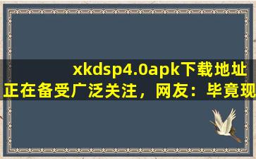 xkdsp4.0apk下载地址正在备受广泛关注，网友：毕竟现在爆火嘛！,xkdsp 官网在线观看